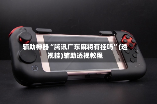 辅助神器“腾讯广东麻将有挂吗”(透视挂)辅助透视教程-第1张图片