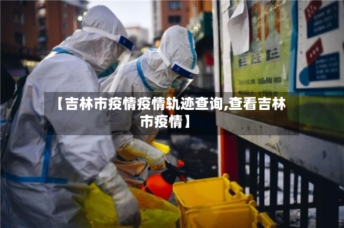 【吉林市疫情疫情轨迹查询,查看吉林市疫情】-第1张图片