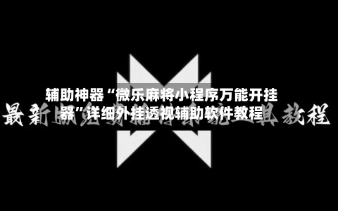 辅助神器“微乐麻将小程序万能开挂器”详细外挂透视辅助软件教程-第1张图片