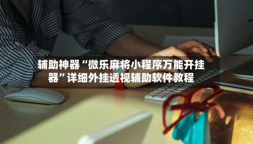 辅助神器“微乐麻将小程序万能开挂器”详细外挂透视辅助软件教程-第3张图片