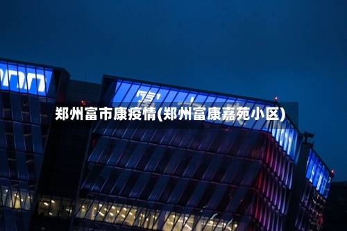 郑州富市康疫情(郑州富康嘉苑小区)-第3张图片