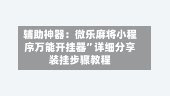 辅助神器：微乐麻将小程序万能开挂器”详细分享装挂步骤教程-第3张图片