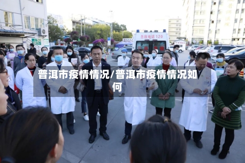 普洱市疫情情况/普洱市疫情情况如何-第3张图片