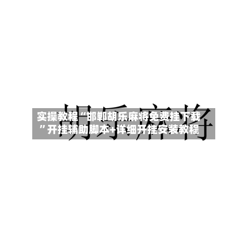 实操教程“邯郸胡乐麻将免费挂下载”开挂辅助脚本+详细开挂安装教程-第3张图片