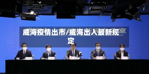 威海疫情出市/威海出入最新规定-第2张图片