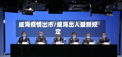 威海疫情出市/威海出入最新规定-第3张图片