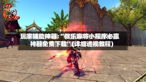 玩家辅助神器:“微乐麻将小程序必赢神器免费下载”(详细透视教程)-第1张图片