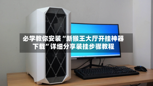 必学教你安装“新猴王大厅开挂神器下载”详细分享装挂步骤教程-第1张图片
