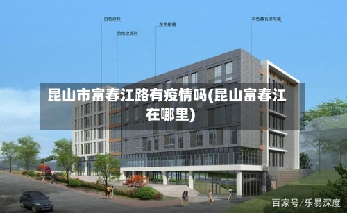 昆山市富春江路有疫情吗(昆山富春江在哪里)-第2张图片