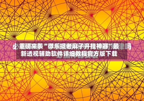 重磅来袭“微乐捉老麻子开挂神器”最新透视辅助软件详细教程官方版下载-第1张图片
