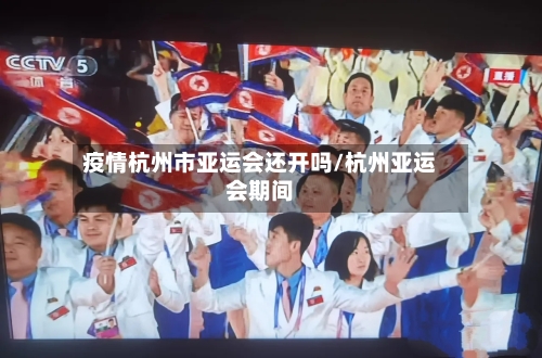 疫情杭州市亚运会还开吗/杭州亚运会期间-第1张图片