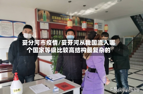 妥分河市疫情/妥芬河从我国流入哪个国家等级比较高结构最复杂的-第2张图片