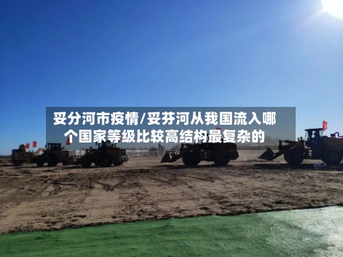 妥分河市疫情/妥芬河从我国流入哪个国家等级比较高结构最复杂的-第3张图片