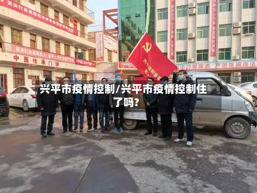 兴平市疫情控制/兴平市疫情控制住了吗?-第1张图片