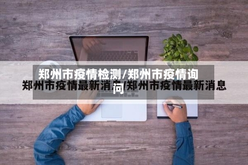 郑州市疫情检测/郑州市疫情询问-第1张图片