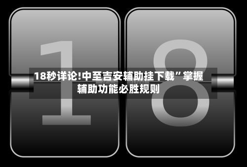 18秒详论!中至吉安辅助挂下载”掌握辅助功能必胜规则-第1张图片