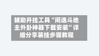 辅助开挂工具“闲逸斗地主外卦神器下载安装”详细分享装挂步骤教程-第1张图片