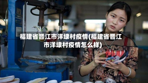 福建省晋江市洋埭村疫情(福建省晋江市洋埭村疫情怎么样)-第1张图片