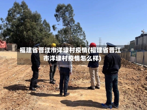 福建省晋江市洋埭村疫情(福建省晋江市洋埭村疫情怎么样)-第3张图片