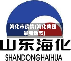 海化市疫情(海化集团最新动态)-第3张图片