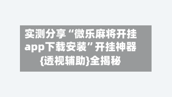 实测分享“微乐麻将开挂app下载安装”开挂神器{透视辅助}全揭秘-第2张图片