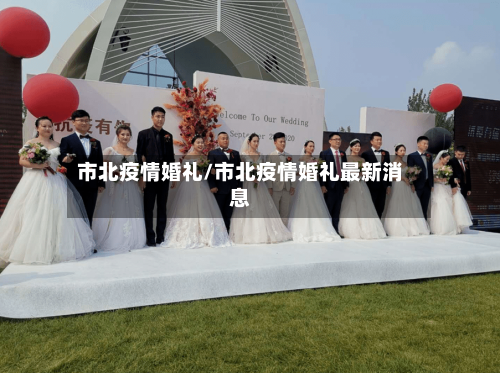 市北疫情婚礼/市北疫情婚礼最新消息-第3张图片
