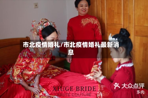 市北疫情婚礼/市北疫情婚礼最新消息-第2张图片