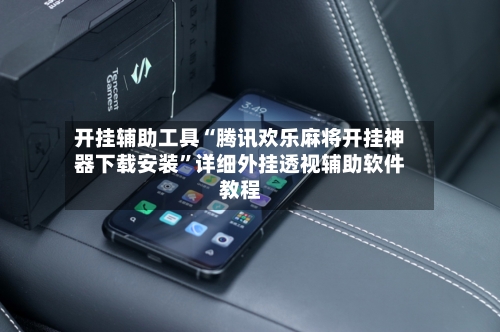 开挂辅助工具“腾讯欢乐麻将开挂神器下载安装”详细外挂透视辅助软件教程-第2张图片