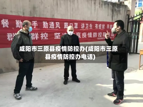 咸阳市三原县疫情防控办(咸阳市三原县疫情防控办电话)-第1张图片