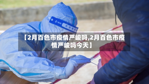 【2月百色市疫情严峻吗,2月百色市疫情严峻吗今天】-第2张图片