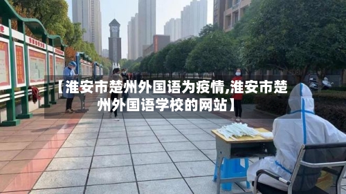 【淮安市楚州外国语为疫情,淮安市楚州外国语学校的网站】-第1张图片