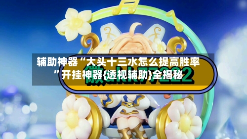 辅助神器“大头十三水怎么提高胜率”开挂神器{透视辅助}全揭秘-第2张图片