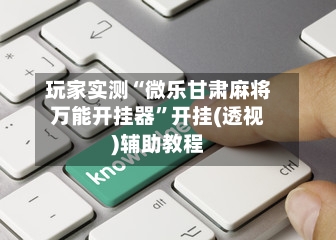 玩家实测“微乐甘肃麻将万能开挂器”开挂(透视)辅助教程-第1张图片