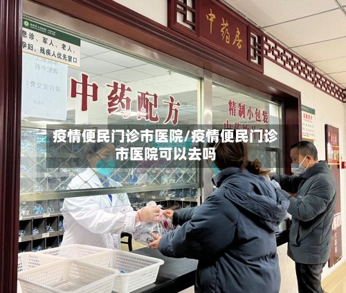 疫情便民门诊市医院/疫情便民门诊市医院可以去吗-第1张图片