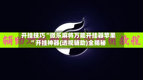 开挂技巧“微乐麻将万能开挂器苹果	”开挂神器{透视辅助}全揭秘-第2张图片