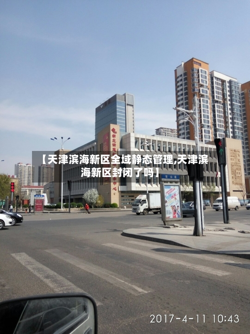 【天津滨海新区全域静态管理,天津滨海新区封闭了吗】-第1张图片