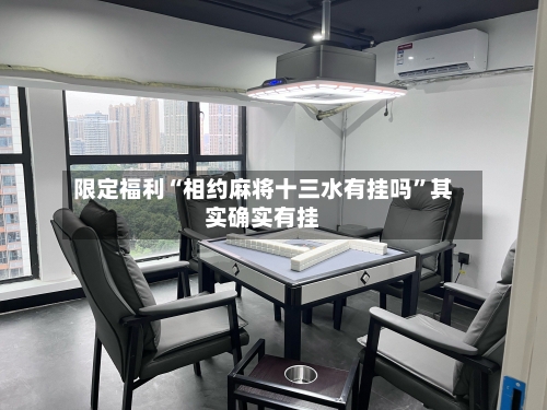 限定福利“相约麻将十三水有挂吗	”其实确实有挂-第1张图片