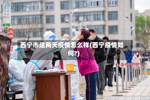 西宁市这两天疫情怎么样(西宁疫情如何?)-第2张图片