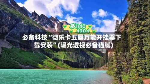 必备科技“微乐卡五星万能开挂器下载安装	”(曝光透视必备猫腻)-第1张图片