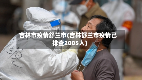 吉林市疫情舒兰市(吉林舒兰市疫情已排查2005人)-第1张图片