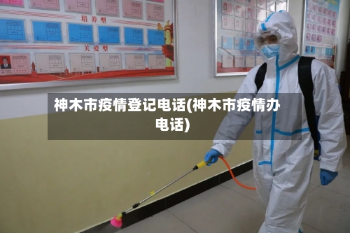 神木市疫情登记电话(神木市疫情办电话)-第1张图片