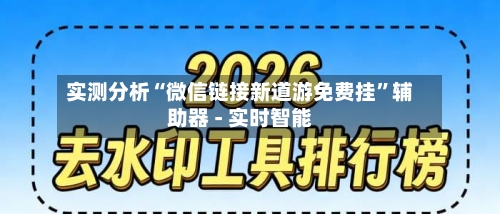 实测分析“微信链接新道游免费挂	”辅助器 - 实时智能-第1张图片