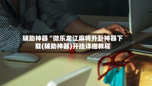 辅助神器“微乐龙江麻将外卦神器下载(辅助神器)开挂详细教程-第1张图片