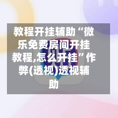 教程开挂辅助“微乐免费房间开挂教程,怎么开挂	”作弊(透视)透视辅助-第1张图片