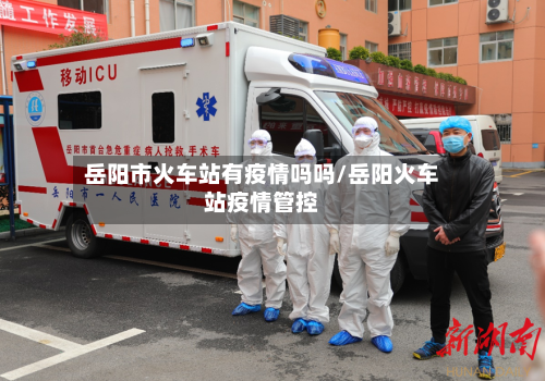岳阳市火车站有疫情吗吗/岳阳火车站疫情管控-第2张图片