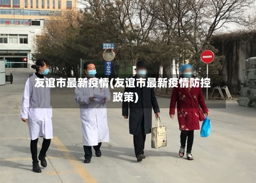 友谊市最新疫情(友谊市最新疫情防控政策)-第2张图片