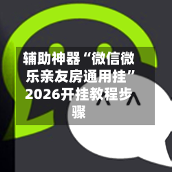 辅助神器“微信微乐亲友房通用挂	”2026开挂教程步骤-第1张图片