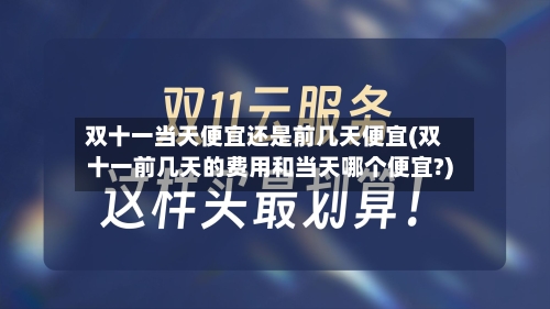 双十一当天便宜还是前几天便宜(双十一前几天的费用和当天哪个便宜?)-第1张图片