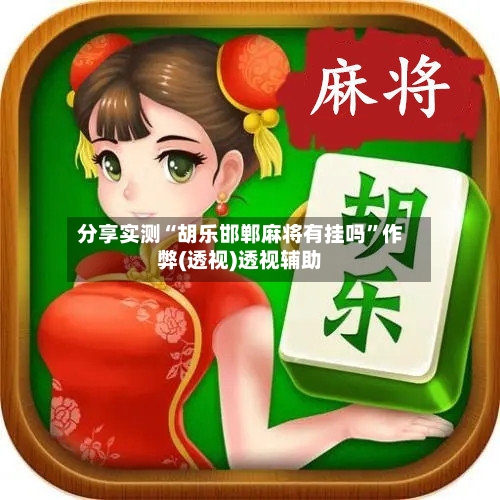 分享实测“胡乐邯郸麻将有挂吗”作弊(透视)透视辅助-第2张图片