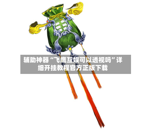 辅助神器“飞鹰互娱可以透视吗”详细开挂教程官方正版下载-第1张图片